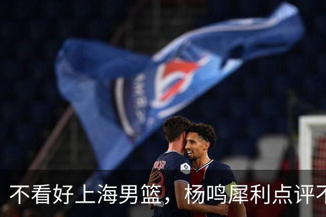 不看好上海男篮，杨鸣犀利点评不留情面，他们变化太大了