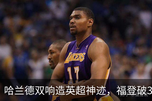 哈兰德双响造英超神迹，福登破307天球荒，曼城3-2全胜领跑