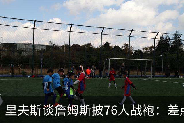 里夫斯谈詹姆斯披76人战袍：差点发短信说他看着别扭