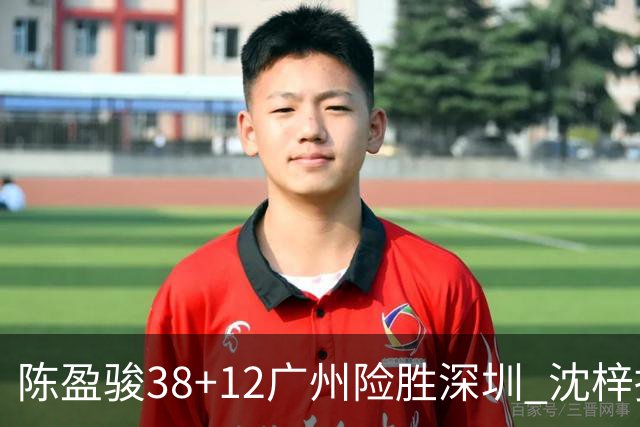 陈盈骏38+12广州险胜深圳 沈梓捷19分周鹏11分